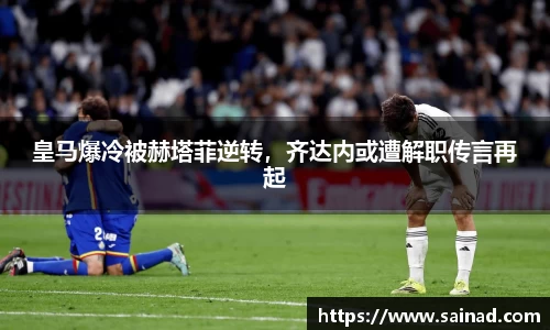 皇马爆冷被赫塔菲逆转，齐达内或遭解职传言再起