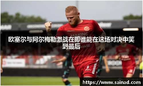欧塞尔与阿尔梅勒激战在即谁能在这场对决中笑到最后