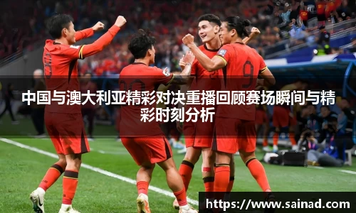 中国与澳大利亚精彩对决重播回顾赛场瞬间与精彩时刻分析