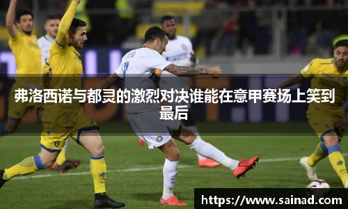 弗洛西诺与都灵的激烈对决谁能在意甲赛场上笑到最后