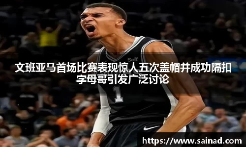 文班亚马首场比赛表现惊人五次盖帽并成功隔扣字母哥引发广泛讨论